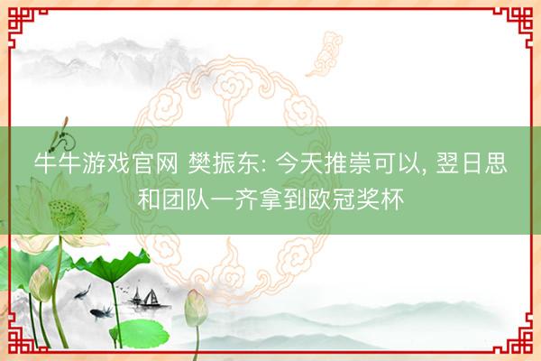 牛牛游戏官网 樊振东: 今天推崇可以， 翌日思和团队一齐拿到欧冠奖杯