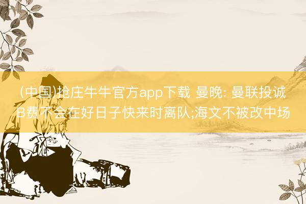 (中国)抢庄牛牛官方app下载 曼晚: 曼联投诚B费不会在好日子快来时离队;海文不被改中场