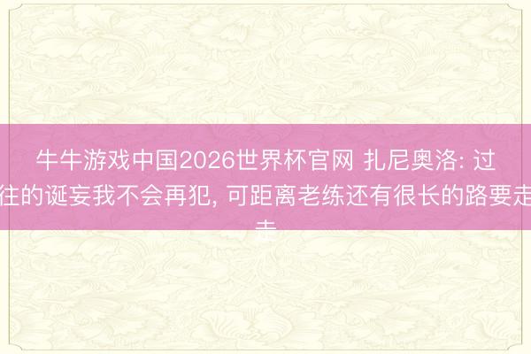 牛牛游戏中国2026世界杯官网 扎尼奥洛: 过往的诞妄我不会再犯， 可距离老练还有很长的路要走