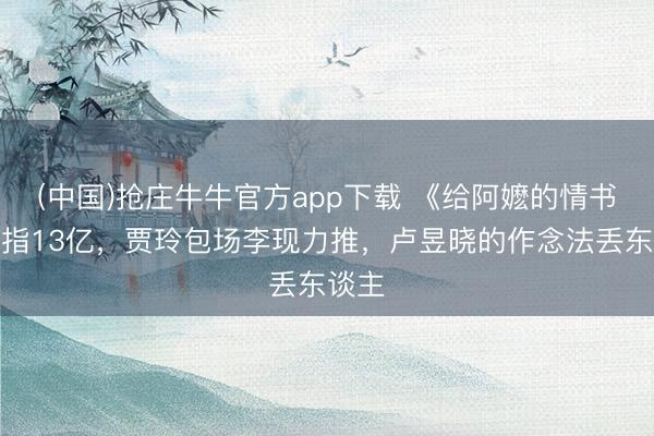 (中国)抢庄牛牛官方app下载 《给阿嬷的情书》剑指13亿，贾玲包场李现力推，卢昱晓的作念法丢东谈主