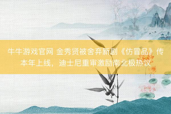 牛牛游戏官网 金秀贤被舍弃新剧《仿冒品》传本年上线，迪士尼重审激励南北极热议