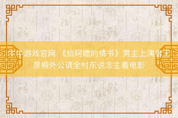 牛牛游戏官网 《给阿嬷的情书》男主上演者王彦桐外公请全村东说念主看电影