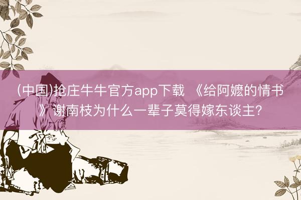 (中国)抢庄牛牛官方app下载 《给阿嬷的情书》谢南枝为什么一辈子莫得嫁东谈主？