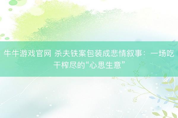牛牛游戏官网 杀夫铁案包装成悲情叙事：一场吃干榨尽的“心思生意”