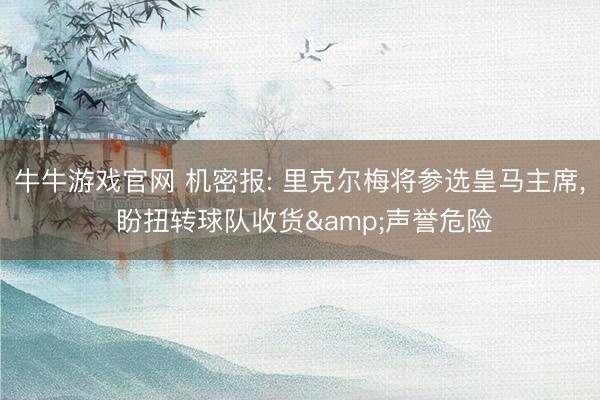 牛牛游戏官网 机密报: 里克尔梅将参选皇马主席， 盼扭转球队收货&声誉危险