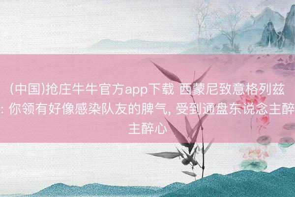 (中国)抢庄牛牛官方app下载 西蒙尼致意格列兹曼: 你领有好像感染队友的脾气， 受到通盘东说念主醉心