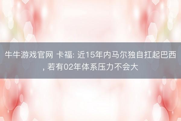 牛牛游戏官网 卡福: 近15年内马尔独自扛起巴西， 若有02年体系压力不会大
