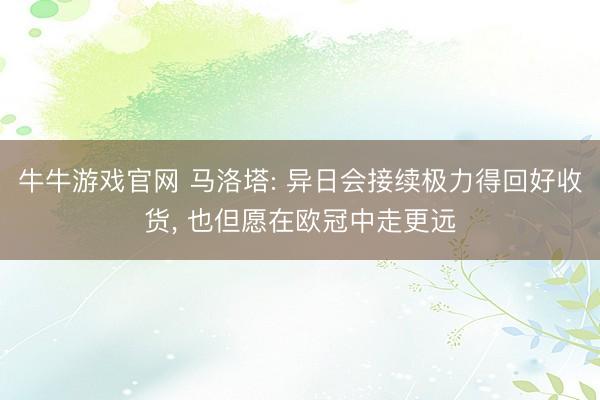 牛牛游戏官网 马洛塔: 异日会接续极力得回好收货, 也但愿在欧冠中走更远