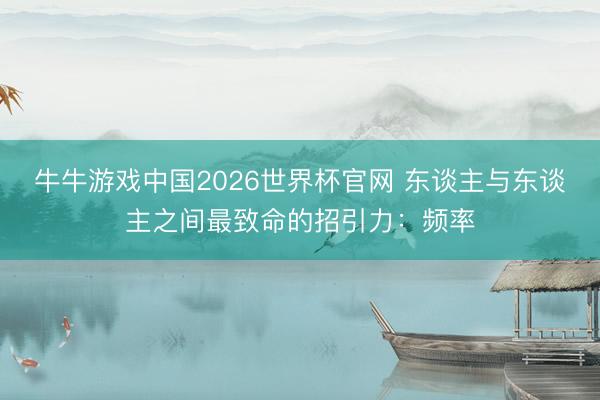 牛牛游戏中国2026世界杯官网 东谈主与东谈主之间最致命的招引力：频率