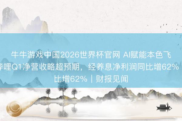 牛牛游戏中国2026世界杯官网 AI赋能本色飞轮，哔哩哔哩Q1净营收略超预期，经养息净利润同比增62%｜财报见闻