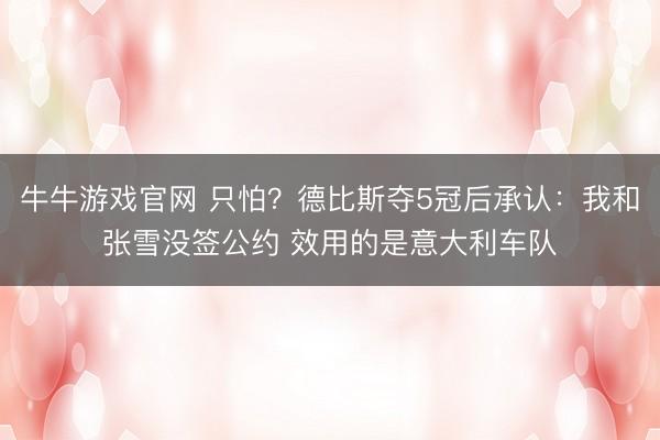 牛牛游戏官网 只怕？德比斯夺5冠后承认：我和张雪没签公约 效用的是意大利车队
