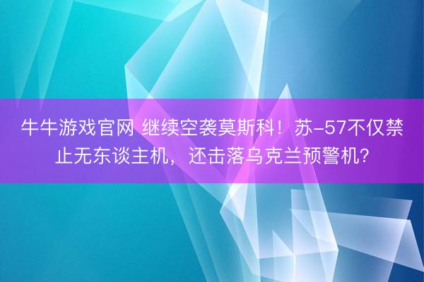牛牛游戏官网 继续空袭莫斯科！苏-57不仅禁止无东谈主机，还击落乌克兰预警机？