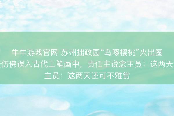 牛牛游戏官网 苏州拙政园“鸟啄樱桃”火出圈，网友惊羡仿佛误入古代工笔画中，责任主说念主员：这两天还可不雅赏