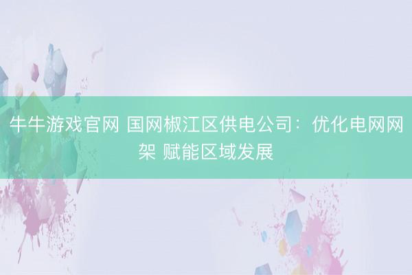牛牛游戏官网 国网椒江区供电公司：优化电网网架 赋能区域发展