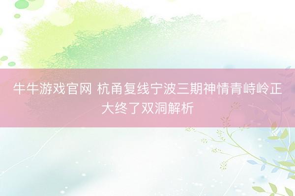 牛牛游戏官网 杭甬复线宁波三期神情青峙岭正大终了双洞解析