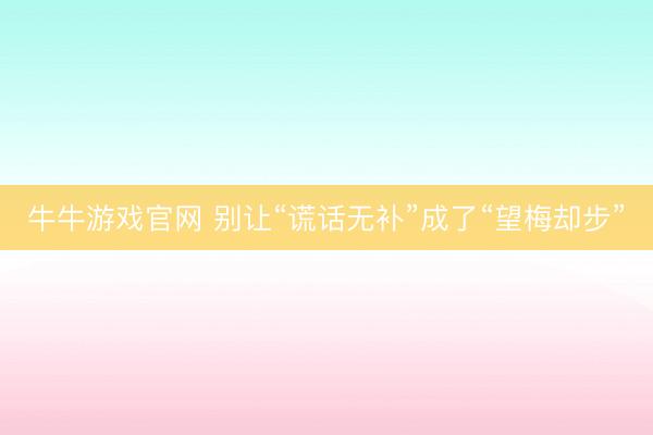 牛牛游戏官网 别让“谎话无补”成了“望梅却步”