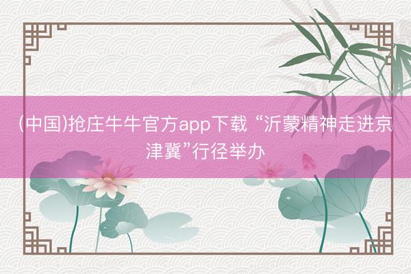 (中国)抢庄牛牛官方app下载 “沂蒙精神走进京津冀”行径举办