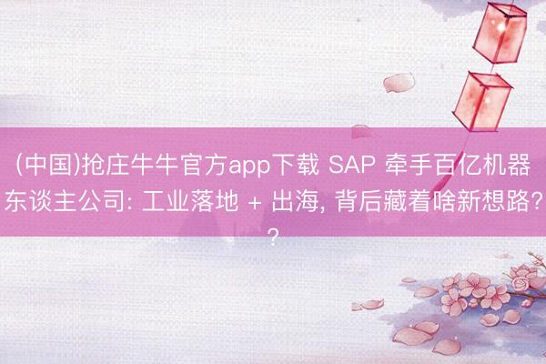 (中国)抢庄牛牛官方app下载 SAP 牵手百亿机器东谈主公司: 工业落地 + 出海， 背后藏着啥新想路?