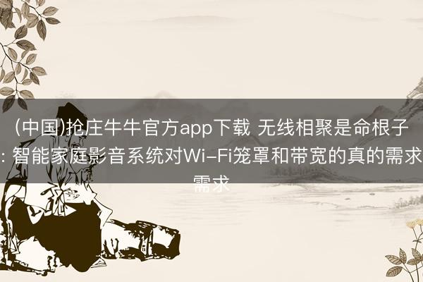 (中国)抢庄牛牛官方app下载 无线相聚是命根子: 智能家庭影音系统对Wi-Fi笼罩和带宽的真的需求