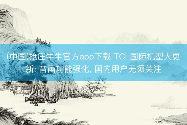 (中国)抢庄牛牛官方app下载 TCL国际机型大更新: 音画功能强化， 国内用户无须关注