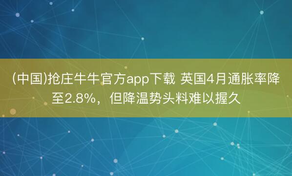 (中国)抢庄牛牛官方app下载 英国4月通胀率降至2.8%，但降温势头料难以握久