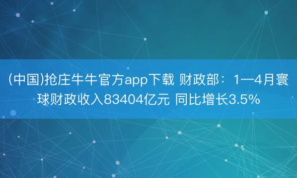 (中国)抢庄牛牛官方app下载 财政部：1—4月寰球财政收入83404亿元 同比增长3.5%