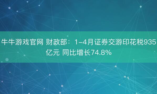 牛牛游戏官网 财政部：1-4月证券交游印花税935亿元 同比增长74.8%