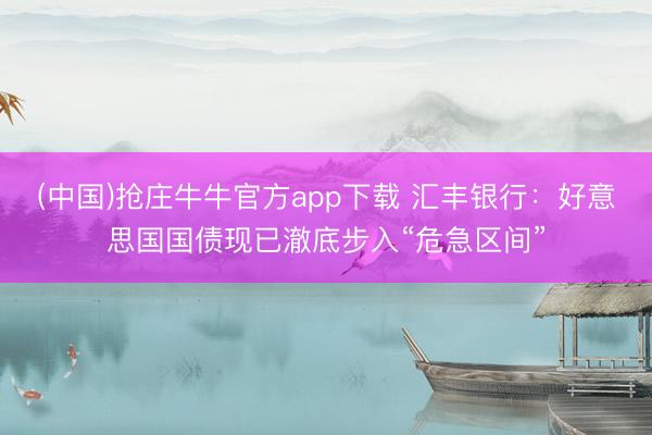 (中国)抢庄牛牛官方app下载 汇丰银行：好意思国国债现已澈底步入“危急区间”