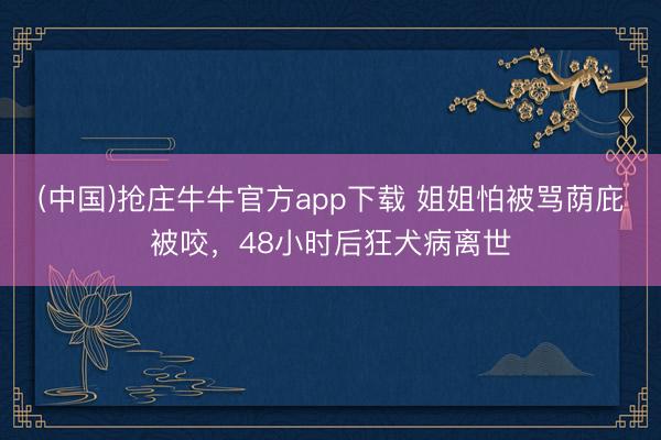 (中国)抢庄牛牛官方app下载 姐姐怕被骂荫庇被咬，48小时后狂犬病离世