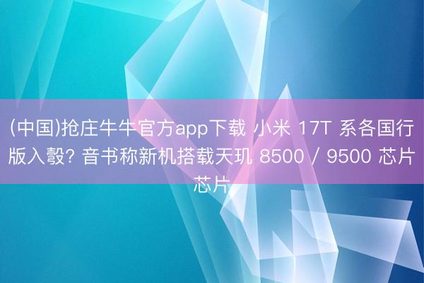 (中国)抢庄牛牛官方app下载 小米 17T 系各国行版入彀? 音书称新机搭载天玑 8500 / 9500 芯片
