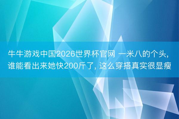 牛牛游戏中国2026世界杯官网 一米八的个头， 谁能看出来她快200斤了，<a href=