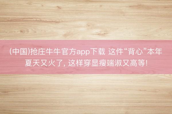 (中国)抢庄牛牛官方app下载 这件“背心”本年夏天又火了， 这样穿显瘦端淑又高等!