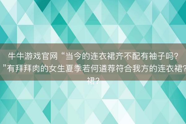 牛牛游戏官网 “当今的连衣裙齐不配有袖子吗? ”有拜拜肉的女生夏季若何遴荐符合我方的连衣裙?