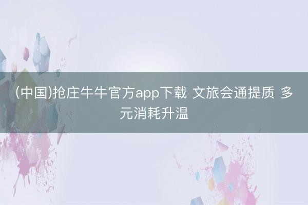 (中国)抢庄牛牛官方app下载 文旅会通提质 多元消耗升温