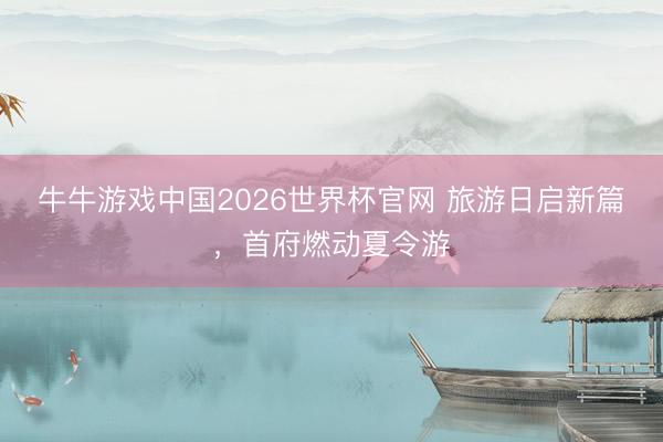 牛牛游戏中国2026世界杯官网 旅游日启新篇，首府燃动夏令游