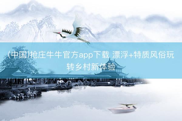 (中国)抢庄牛牛官方app下载 漂浮+特质风俗玩转乡村新体验
