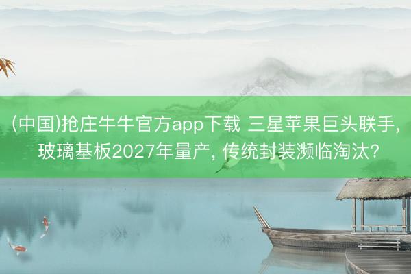 (中国)抢庄牛牛官方app下载 三星苹果巨头联手， 玻璃基板2027年量产， 传统封装濒临淘汰?