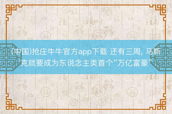 (中国)抢庄牛牛官方app下载 还有三周， 马斯克就要成为东说念主类首个“万亿富豪”