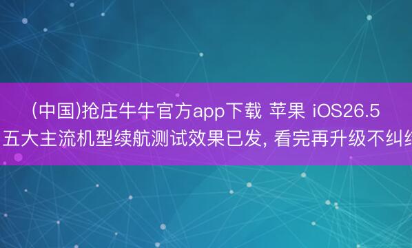 (中国)抢庄牛牛官方app下载 苹果 iOS26.5: 五大主流机型续航测试效果已发， 看完再升级不纠结
