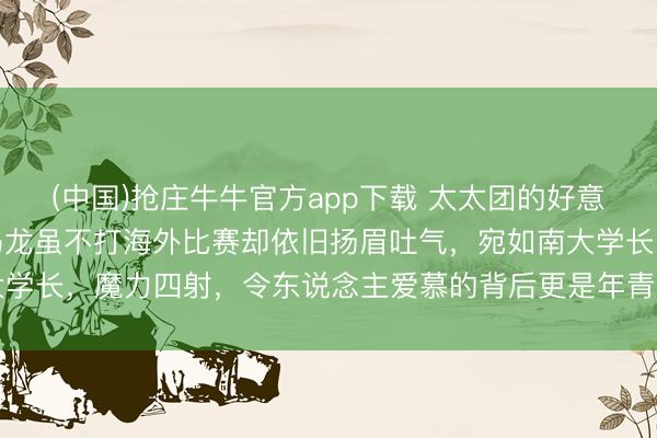 (中国)抢庄牛牛官方app下载 太太团的好意思貌引东说念主谛视，马龙虽不打海外比赛却依旧扬眉吐气，宛如南大学长，魔力四射，令东说念主爱慕的背后更是年青秀好意思的配头助力