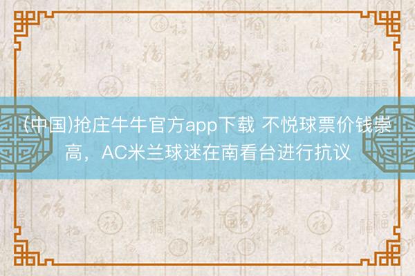 (中国)抢庄牛牛官方app下载 不悦球票价钱崇高，AC米兰球迷在南看台进行抗议