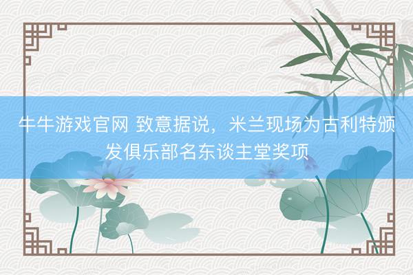 牛牛游戏官网 致意据说，米兰现场为古利特颁发俱乐部名东谈主堂奖项