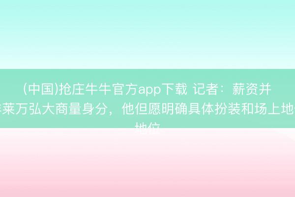 (中国)抢庄牛牛官方app下载 记者：薪资并非莱万弘大商量身分，他但愿明确具体扮装和场上地位