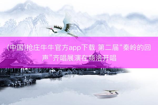 (中国)抢庄牛牛官方app下载 第二届“秦岭的回声”齐唱展演在商洛开唱