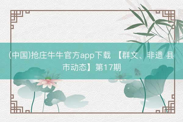 (中国)抢庄牛牛官方app下载 【群文、非遗 县市动态】第17期