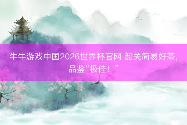 牛牛游戏中国2026世界杯官网 韶关简易好茶，品鉴“极佳！”