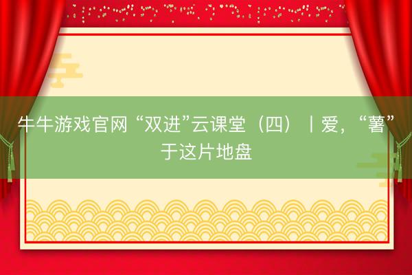牛牛游戏官网 “双进”云课堂（四）丨爱，<a href=