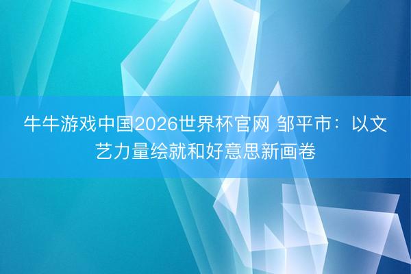 牛牛游戏中国2026世界杯官网 邹平市：以文艺力量绘就和好意思新画卷
