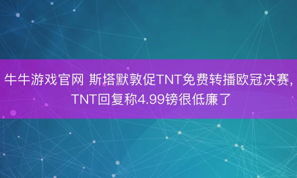 牛牛游戏官网 斯塔默敦促TNT免费转播欧冠决赛， TNT回复称4.99镑很低廉了