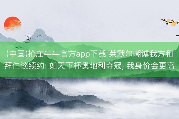 (中国)抢庄牛牛官方app下载 莱默尔嘲谑我方和拜仁谈续约: 如天下杯奥地利夺冠， 我身价会更高